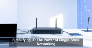 Simplifying IT: The Power of Single-Stack Networking